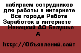 набираем сотрудников для работы в интернете - Все города Работа » Заработок в интернете   . Ненецкий АО,Белушье д.